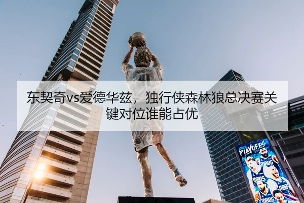 东契奇vs爱德华兹，独行侠森林狼总决赛关键对位谁能占优