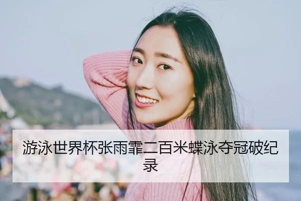 游泳世界杯张雨霏二百米蝶泳夺冠破纪录