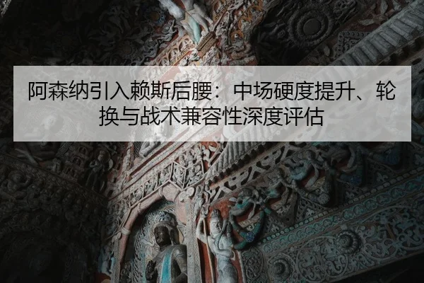 阿森纳引入赖斯后腰：中场硬度提升、轮换与战术兼容性深度评估