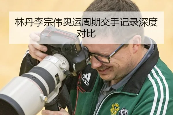 林丹李宗伟奥运周期交手记录深度对比