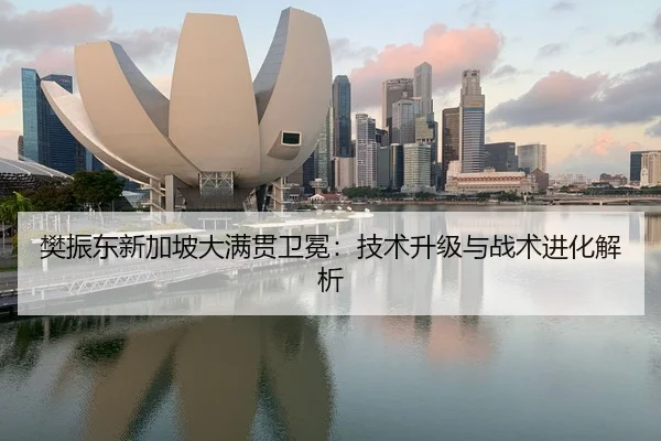 樊振东新加坡大满贯卫冕：技术升级与战术进化解析