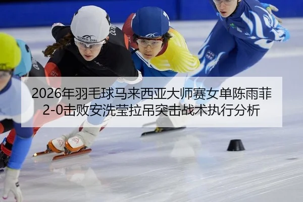 2026年羽毛球马来西亚大师赛女单陈雨菲2-0击败安洗莹拉吊突击战术执行分析