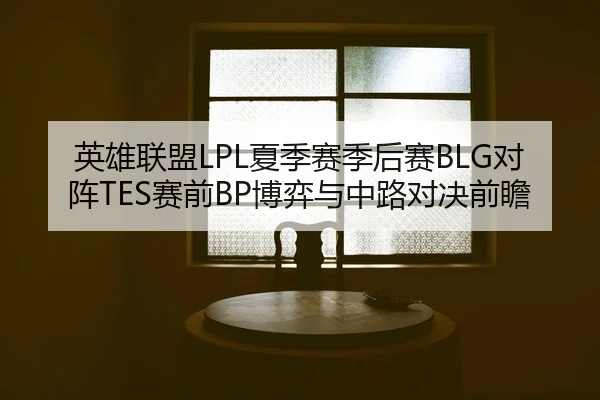 英雄联盟LPL夏季赛季后赛BLG对阵TES赛前BP博弈与中路对决前瞻