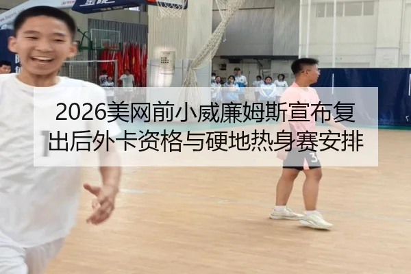 2026美网前小威廉姆斯宣布复出后外卡资格与硬地热身赛安排