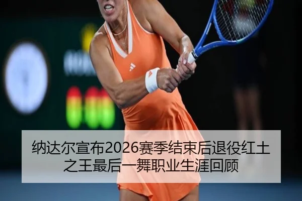 纳达尔宣布2026赛季结束后退役红土之王最后一舞职业生涯回顾