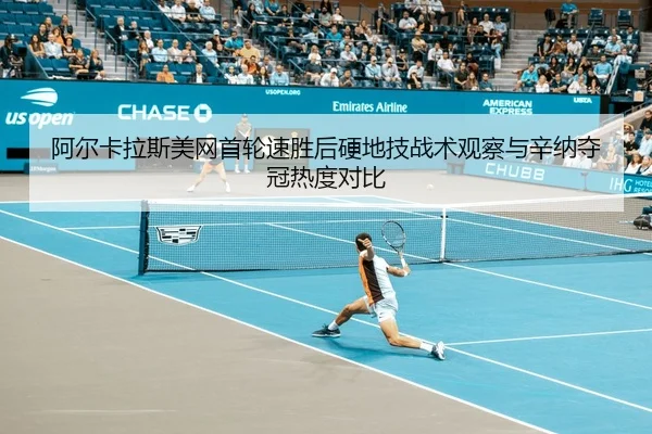 阿尔卡拉斯美网首轮速胜后硬地技战术观察与辛纳夺冠热度对比